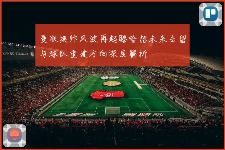 曼联换帅风波再起滕哈赫未来去留与球队重建方向深度解析