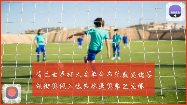 荷兰世界杯大名单公布范戴克德容领衔德佩入选弗林蓬德弗里无缘