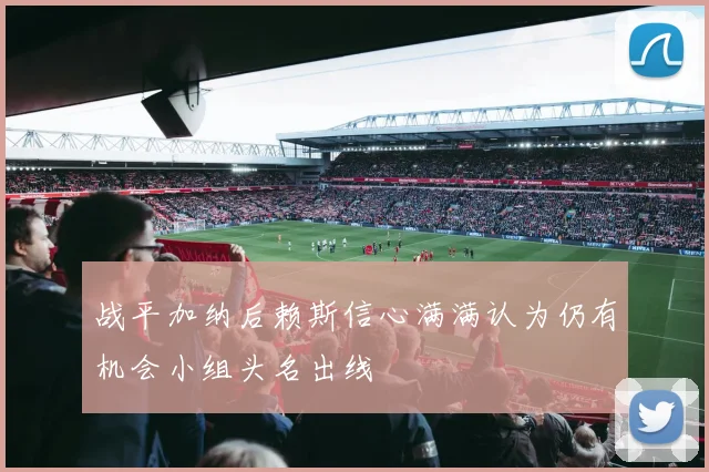 战平加纳后赖斯信心满满认为仍有机会小组头名出线