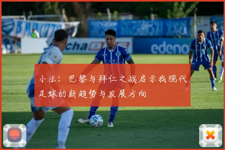 小法：巴黎与拜仁之战启示我现代足球的新趋势与发展方向