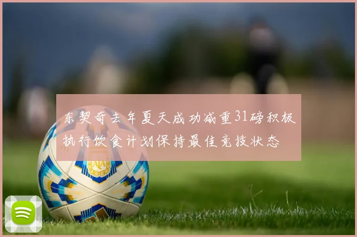 东契奇去年夏天成功减重31磅积极执行饮食计划保持最佳竞技状态