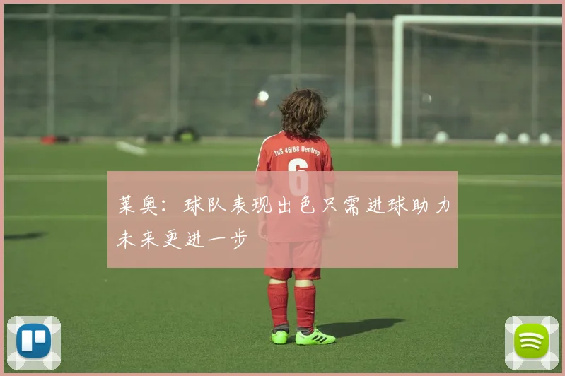 莱奥：球队表现出色只需进球助力未来更进一步