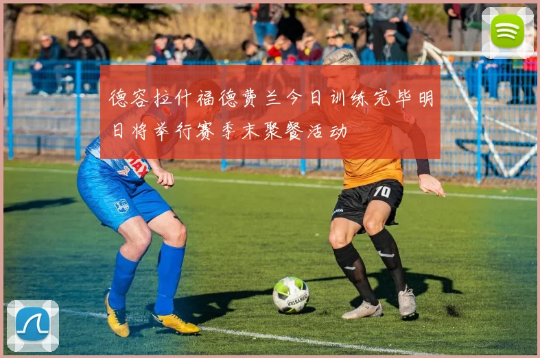 德容拉什福德费兰今日训练完毕明日将举行赛季末聚餐活动