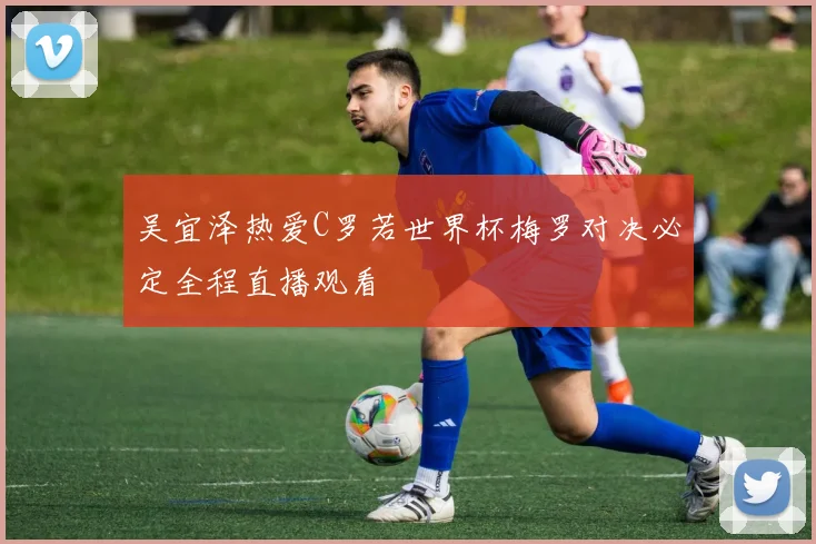 吴宜泽热爱C罗若世界杯梅罗对决必定全程直播观看