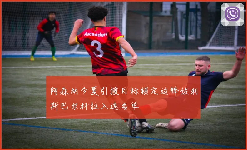 阿森纳今夏引援目标锁定边锋佐利斯巴尔科拉入选名单