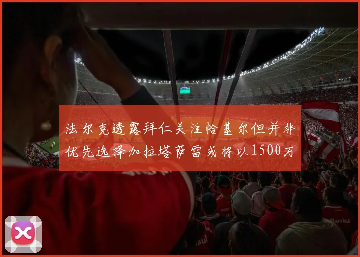 法尔克透露拜仁关注恰基尔但并非优先选择加拉塔萨雷或将以1500万欧买断博伊