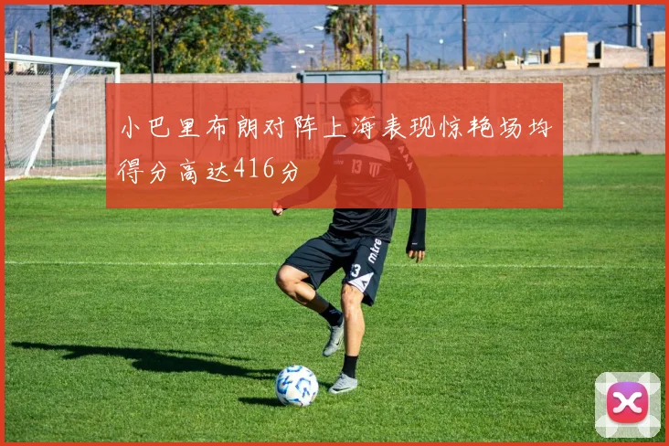 小巴里布朗对阵上海表现惊艳场均得分高达416分