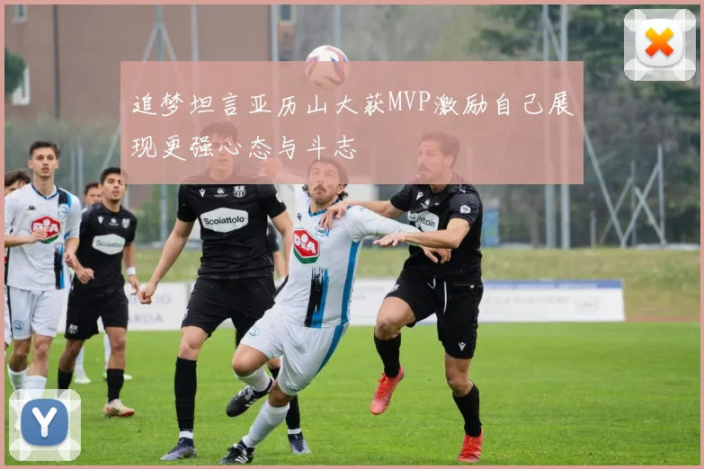 追梦坦言亚历山大获MVP激励自己展现更强心态与斗志