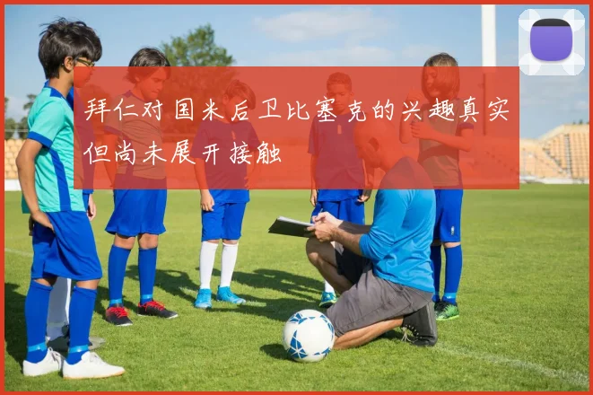 拜仁对国米后卫比塞克的兴趣真实但尚未展开接触