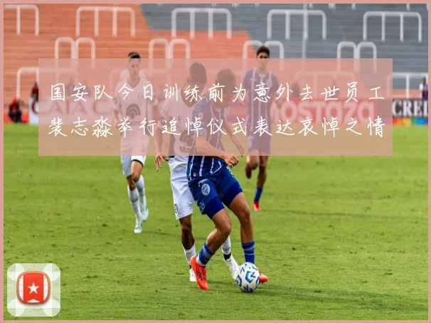国安队今日训练前为意外去世员工裴志淼举行追悼仪式表达哀悼之情