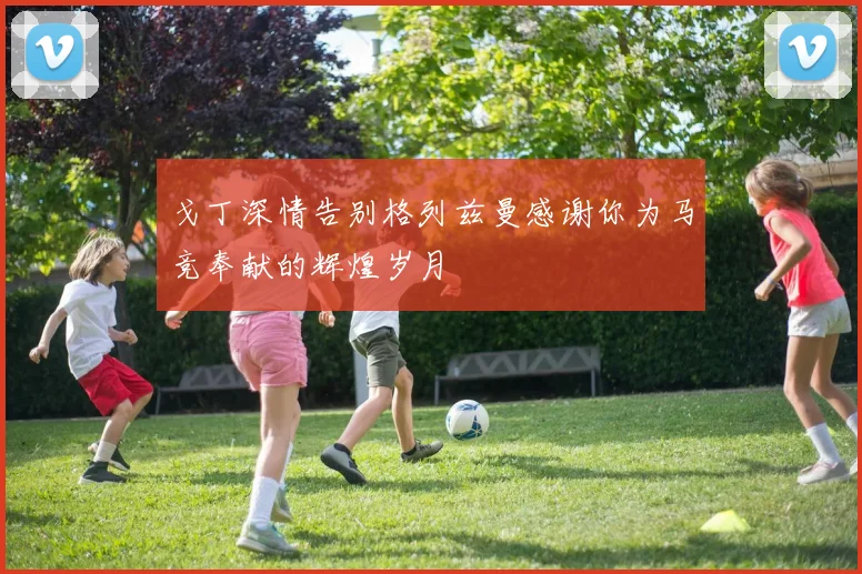 戈丁深情告别格列兹曼感谢你为马竞奉献的辉煌岁月