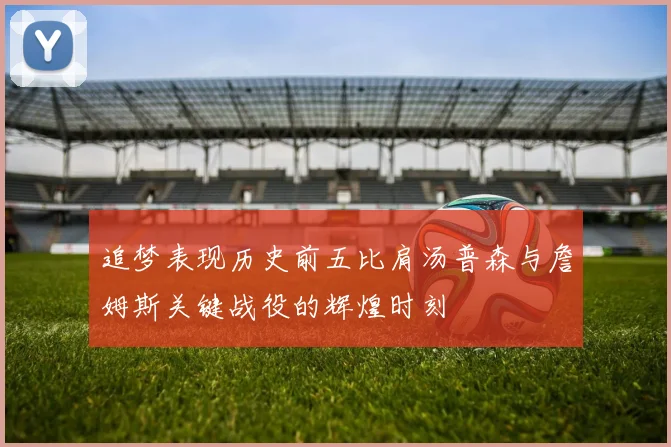 追梦表现历史前五比肩汤普森与詹姆斯关键战役的辉煌时刻