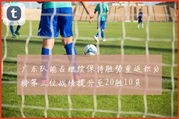 广东队能否继续保持胜势重返积分榜第三位战绩提升至20胜10负
