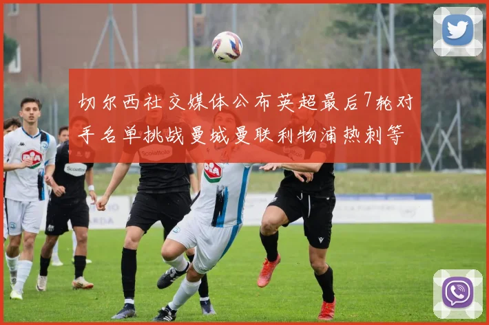 切尔西社交媒体公布英超最后7轮对手名单挑战曼城曼联利物浦热刺等强敌