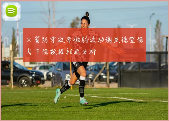 火箭防守效率微弱波动谢泼德登场与下场数据相近分析