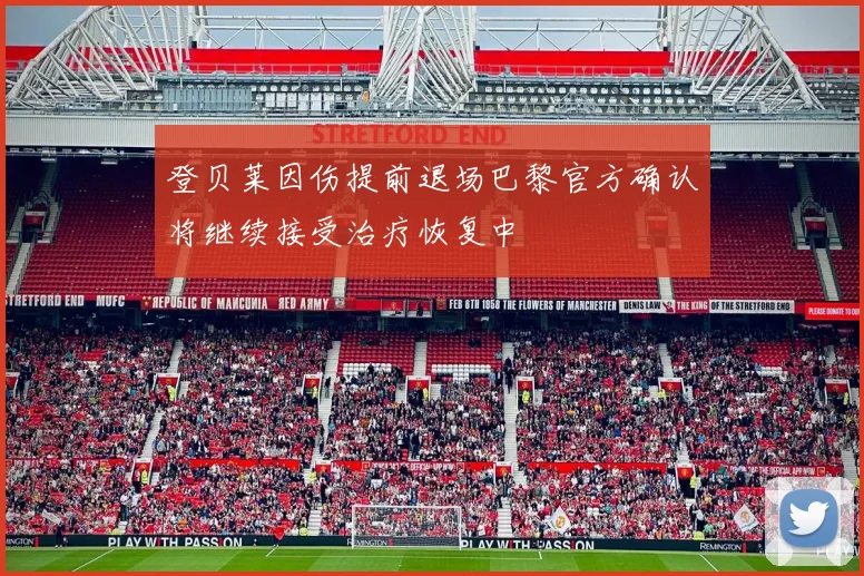 登贝莱因伤提前退场巴黎官方确认将继续接受治疗恢复中